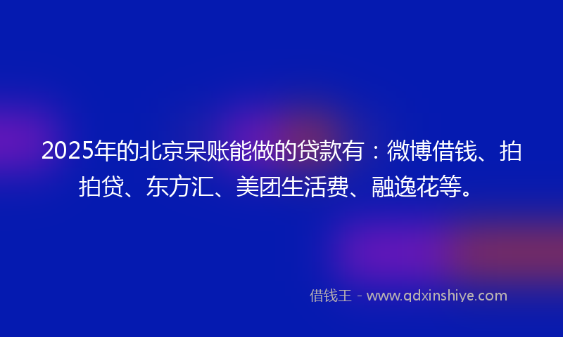 2025年的北京呆账能做的贷款有：微博借钱、拍拍贷、东方汇、美团生活费、融逸花等。