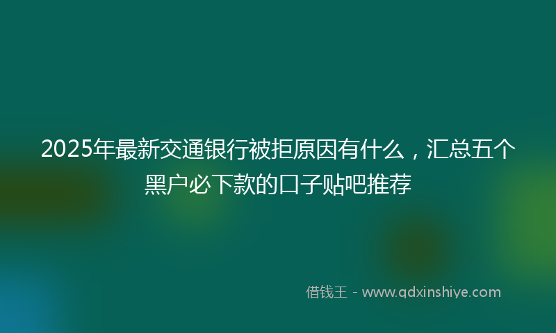 2025年最新交通银行被拒原因有什么，汇总五个黑户必下款的口子贴吧推荐