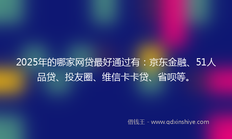 2025年的哪家网贷最好通过有：京东金融、51人品贷、投友圈、维信卡卡贷、省呗等。
