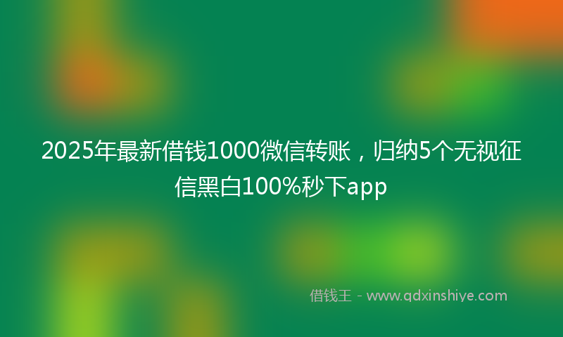 2025年最新借钱1000微信转账，归纳5个无视征信黑白100%秒下app