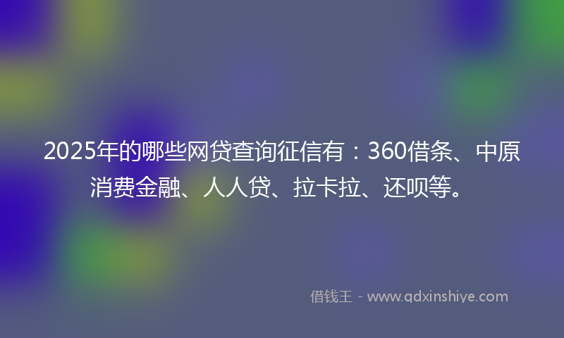 2025年的哪些网贷查询征信有：360借条、中原消费金融、人人贷、拉卡拉、还呗等。