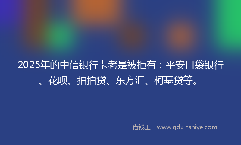 2025年的中信银行卡老是被拒有：平安口袋银行、花呗、拍拍贷、东方汇、柯基贷等。