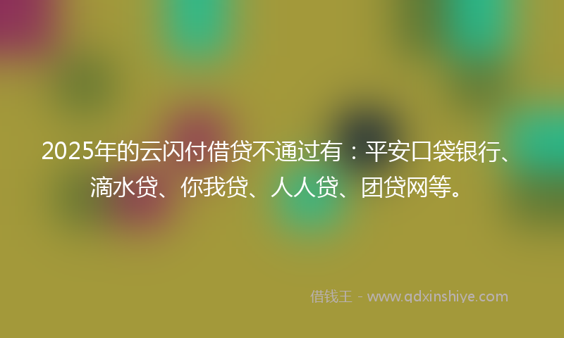 2025年的云闪付借贷不通过有：平安口袋银行、滴水贷、你我贷、人人贷、团贷网等。