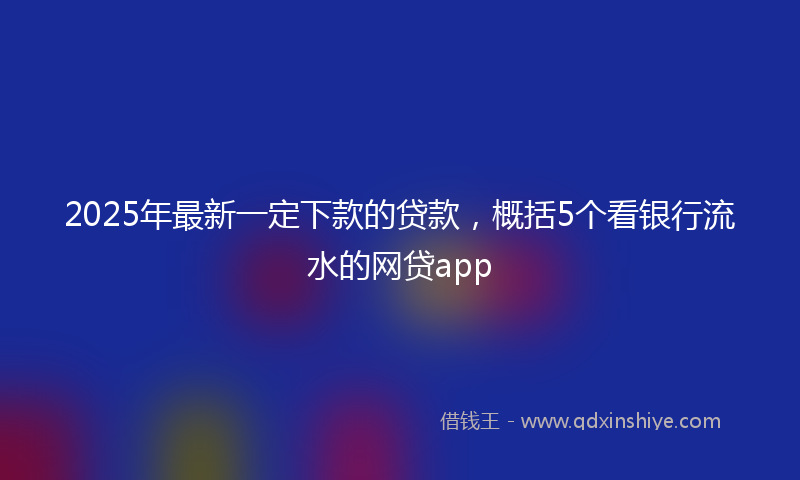 2025年最新一定下款的贷款，概括5个看银行流水的网贷app