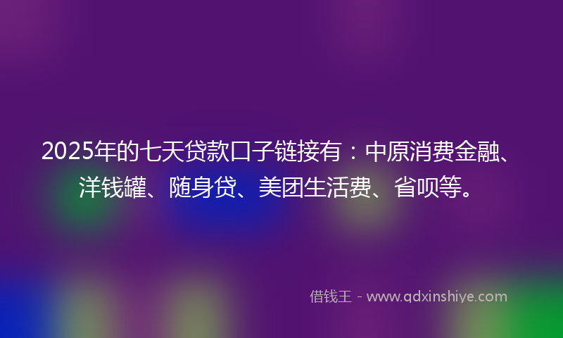 2025年的七天贷款口子链接有:中原消费金融、洋钱罐、随身贷、美团生活费、省呗等。