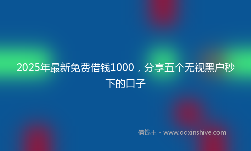 2025年最新免费借钱1000，分享五个无视黑户秒下的口子