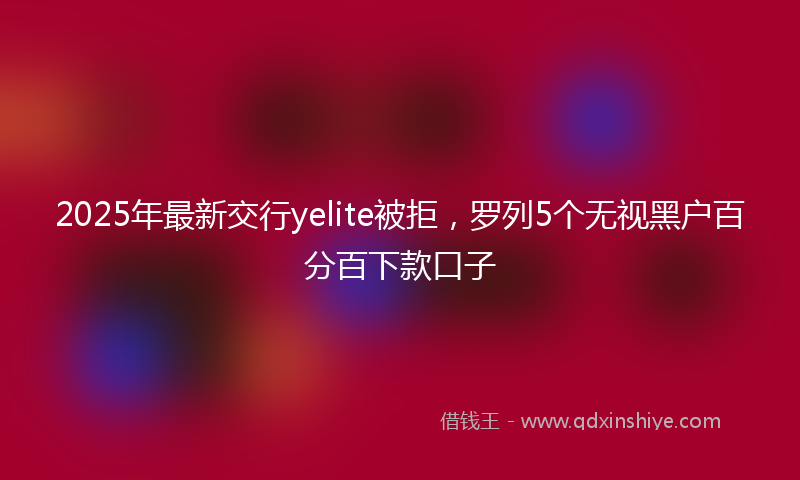 2025年最新交行yelite被拒，罗列5个无视黑户百分百下款口子