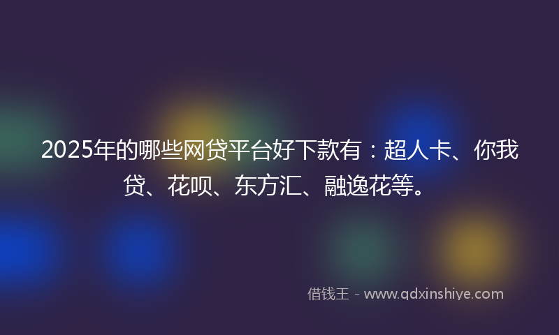 2025年的哪些网贷平台好下款有：超人卡、你我贷、花呗、东方汇、融逸花等。