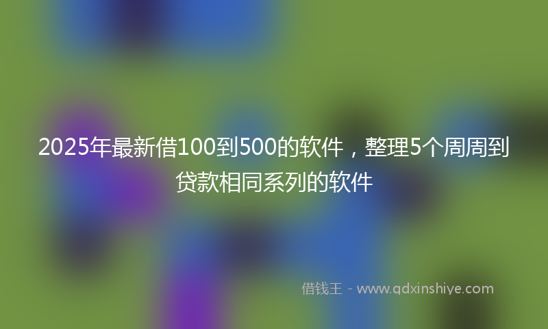 2025年最新借100到500的软件，整理5个周周到贷款相同系列的软件