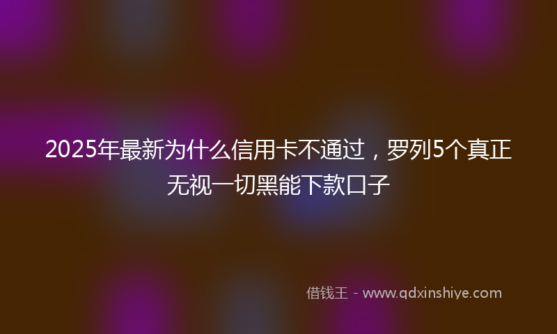 2025年最新为什么信用卡不通过，罗列5个真正无视一切黑能下款口子