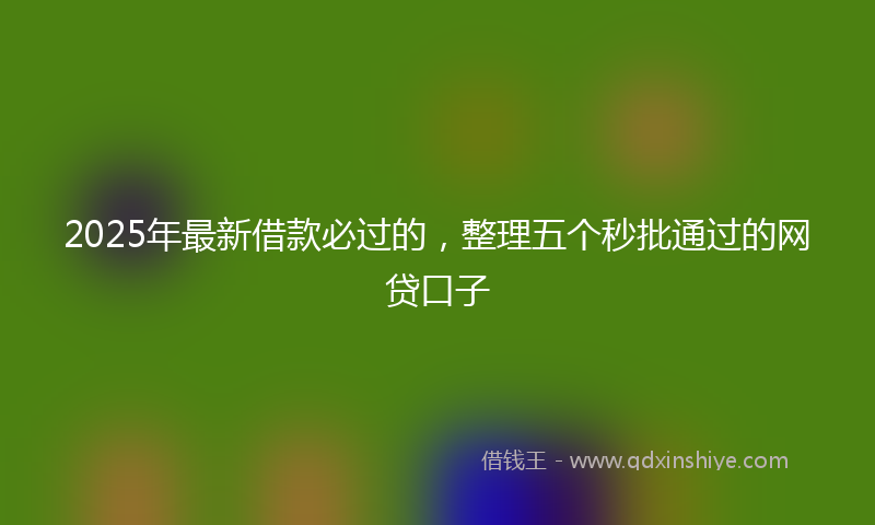 2025年最新借款必过的，整理五个秒批通过的网贷口子