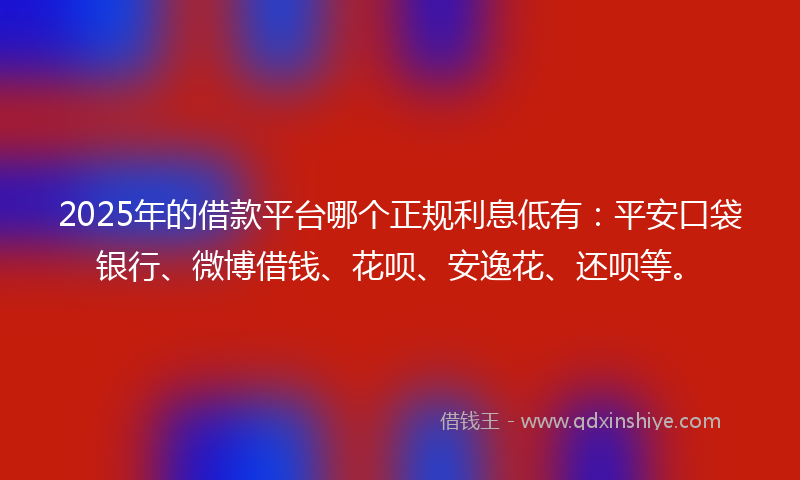 2025年的借款平台哪个正规利息低有：平安口袋银行、微博借钱、花呗、安逸花、还呗等。