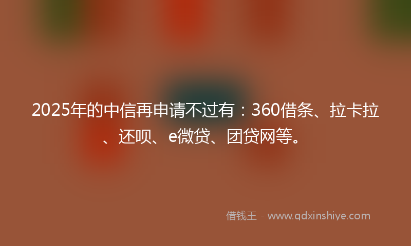 2025年的中信再申请不过有：360借条、拉卡拉、还呗、e微贷、团贷网等。