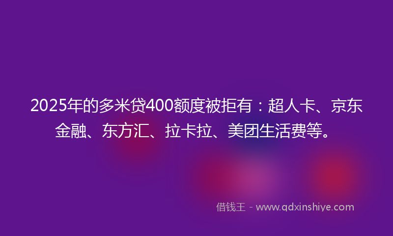 2025年的多米贷400额度被拒有：超人卡、京东金融、东方汇、拉卡拉、美团生活费等。