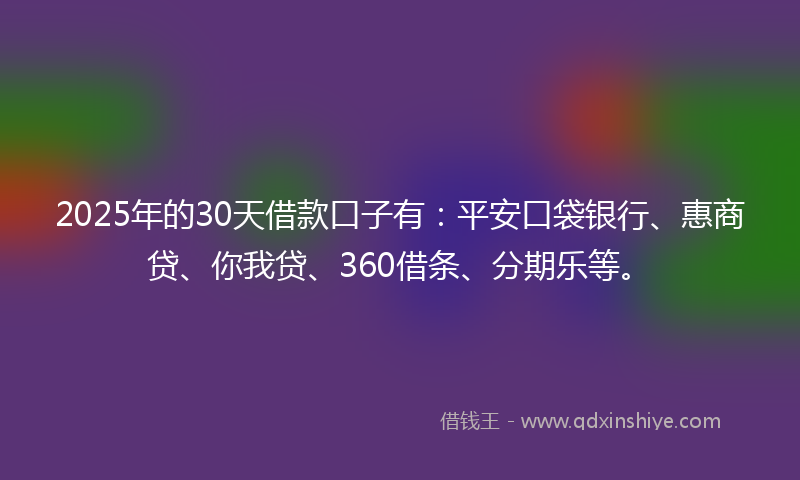 2025年的30天借款口子有：平安口袋银行、惠商贷、你我贷、360借条、分期乐等。