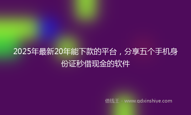 2025年最新20年能下款的平台，分享五个手机身份证秒借现金的软件