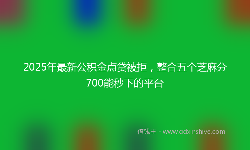 2025年最新公积金点贷被拒，整合五个芝麻分700能秒下的平台