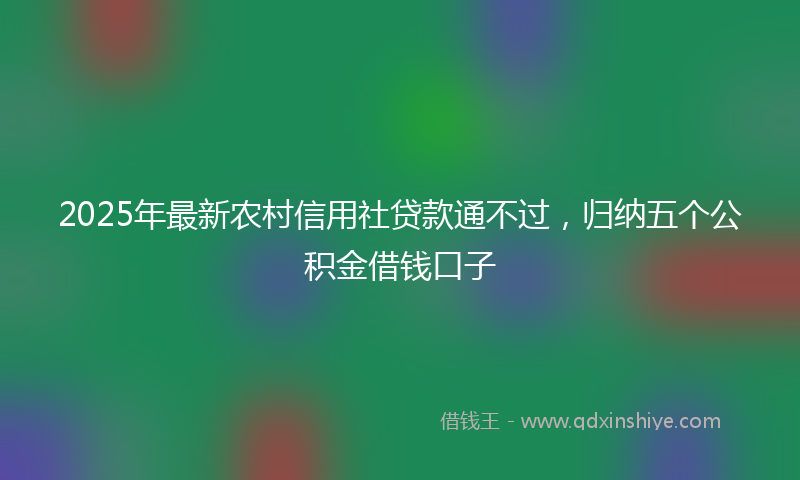2025年最新农村信用社贷款通不过，归纳五个公积金借钱口子