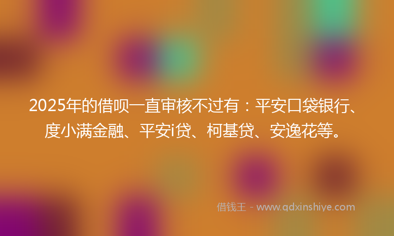 2025年的借呗一直审核不过有：平安口袋银行、度小满金融、平安i贷、柯基贷、安逸花等。