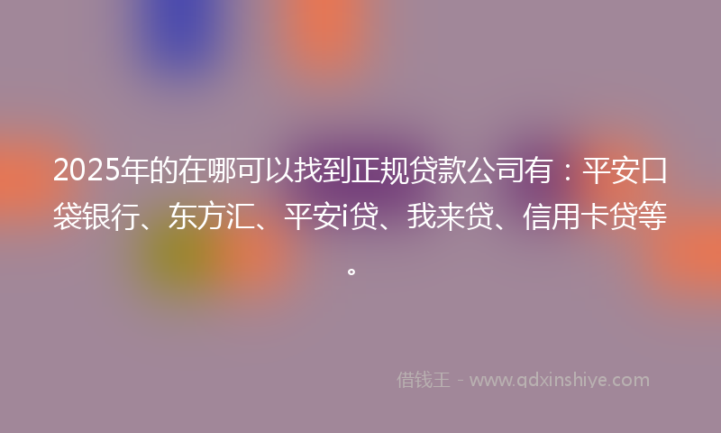 2025年的在哪可以找到正规贷款公司有：平安口袋银行、东方汇、平安i贷、我来贷、信用卡贷等。