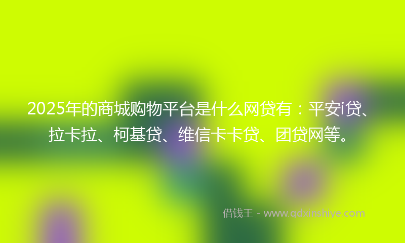 2025年的商城购物平台是什么网贷有：平安i贷、拉卡拉、柯基贷、维信卡卡贷、团贷网等。