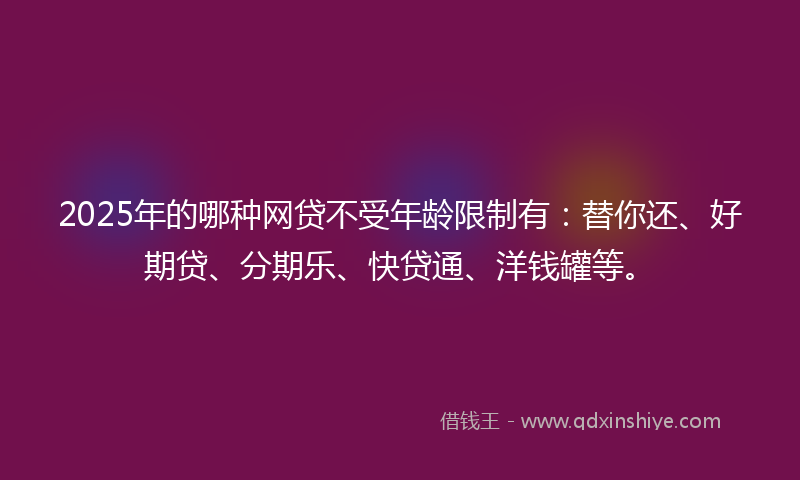 2025年的哪种网贷不受年龄限制有：替你还、好期贷、分期乐、快贷通、洋钱罐等。
