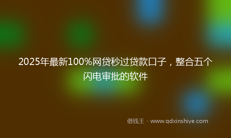 2025年最新100%网贷秒过贷款口子，整合五个闪电审批的软件