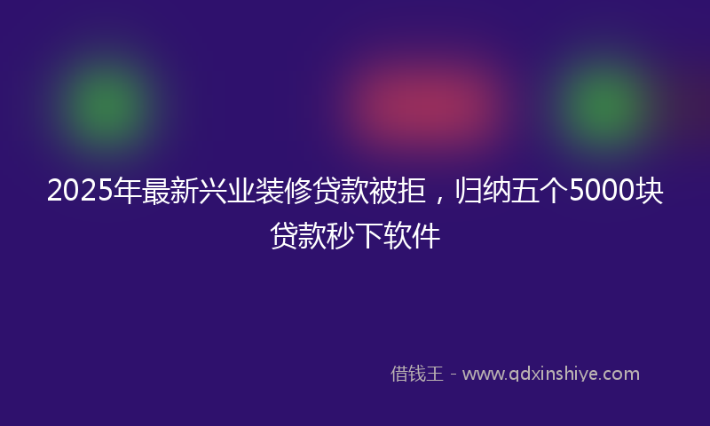 2025年最新兴业装修贷款被拒，归纳五个5000块贷款秒下软件