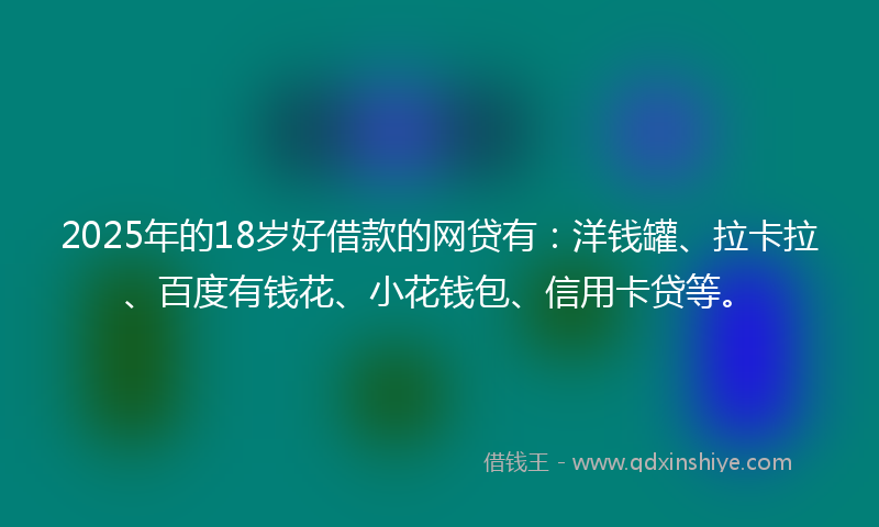 2025年的18岁好借款的网贷有：洋钱罐、拉卡拉、百度有钱花、小花钱包、信用卡贷等。
