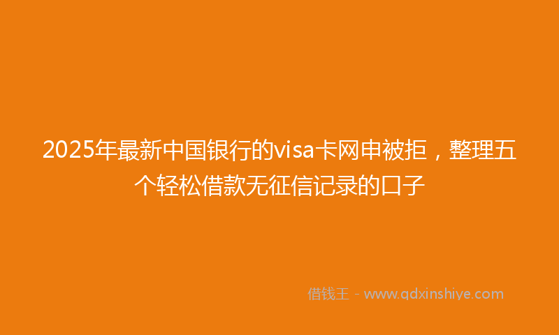 2025年最新中国银行的visa卡网申被拒，整理五个轻松借款无征信记录的口子