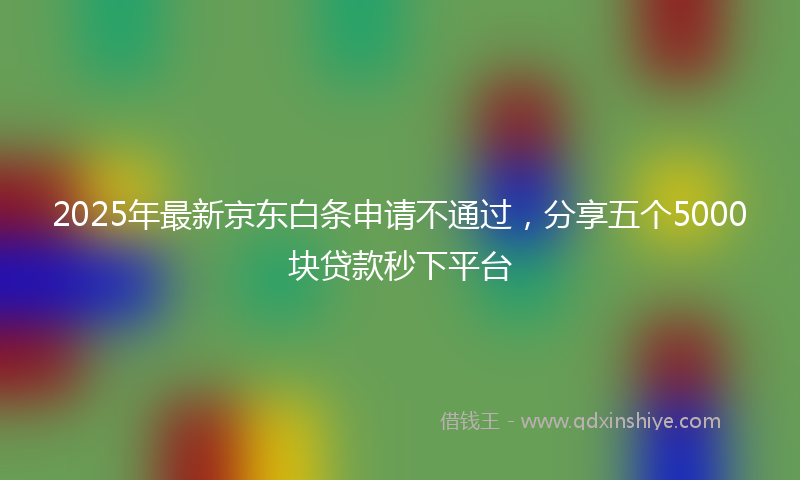 2025年最新京东白条申请不通过，分享五个5000块贷款秒下平台