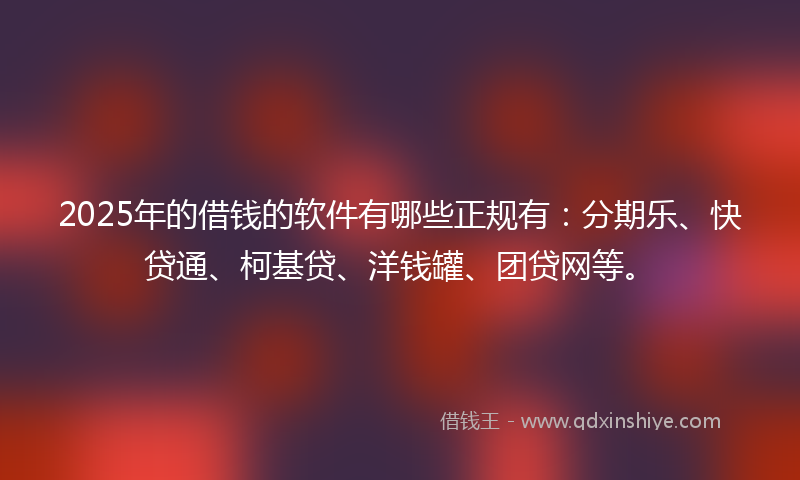 2025年的借钱的软件有哪些正规有：分期乐、快贷通、柯基贷、洋钱罐、团贷网等。