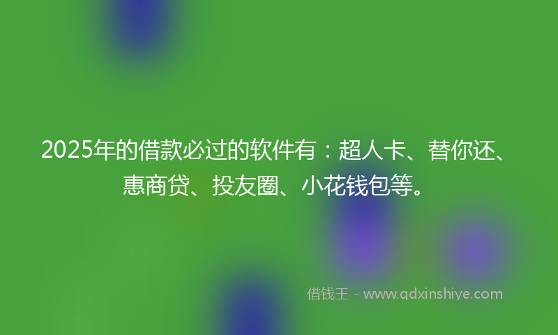 2025年的借款必过的软件有：超人卡、替你还、惠商贷、投友圈、小花钱包等。