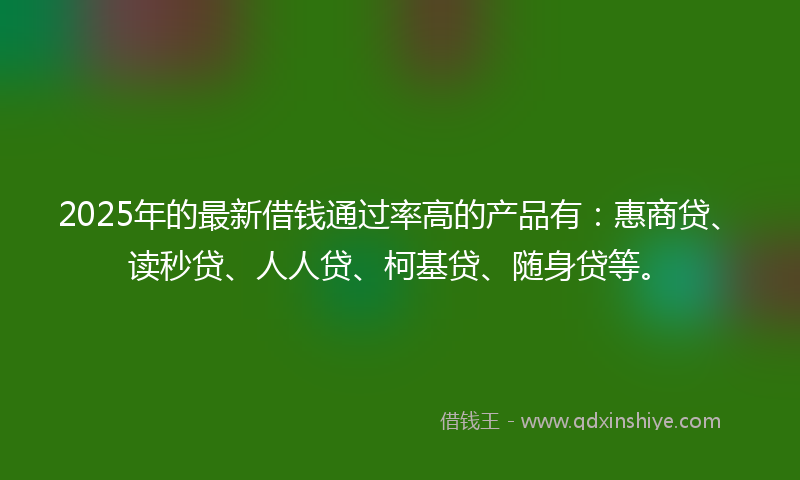 2025年的最新借钱通过率高的产品有：惠商贷、读秒贷、人人贷、柯基贷、随身贷等。