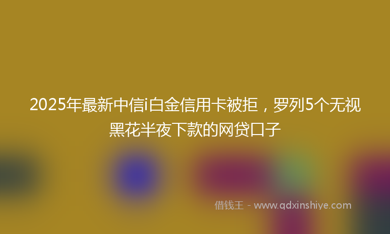 2025年最新中信i白金信用卡被拒，罗列5个无视黑花半夜下款的网贷口子
