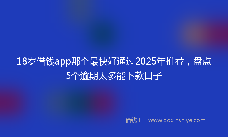 18岁借钱app那个最快好通过2025年推荐，盘点5个逾期太多能下款口子