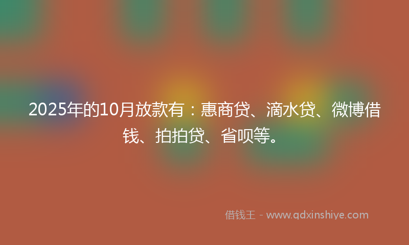 2025年的10月放款有：惠商贷、滴水贷、微博借钱、拍拍贷、省呗等。