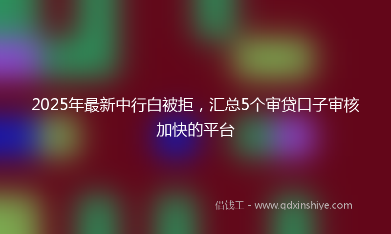 2025年最新中行白被拒，汇总5个审贷口子审核加快的平台