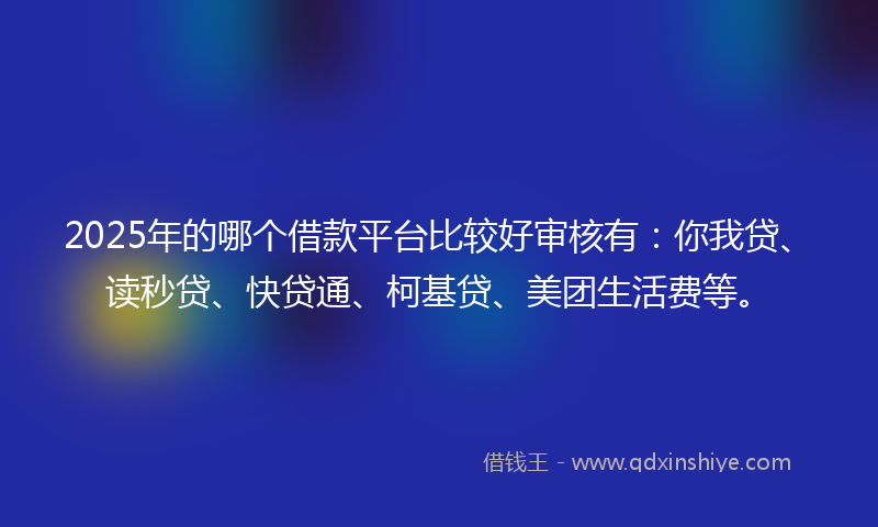 2025年的哪个借款平台比较好审核有：你我贷、读秒贷、快贷通、柯基贷、美团生活费等。