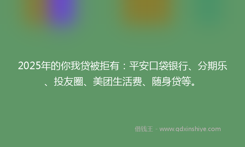 2025年的你我贷被拒有：平安口袋银行、分期乐、投友圈、美团生活费、随身贷等。