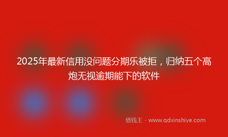 2025年最新信用没问题分期乐被拒，归纳五个高炮无视逾期能下的软件