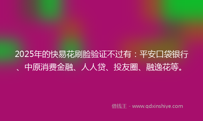 2025年的快易花刷脸验证不过有：平安口袋银行、中原消费金融、人人贷、投友圈、融逸花等。