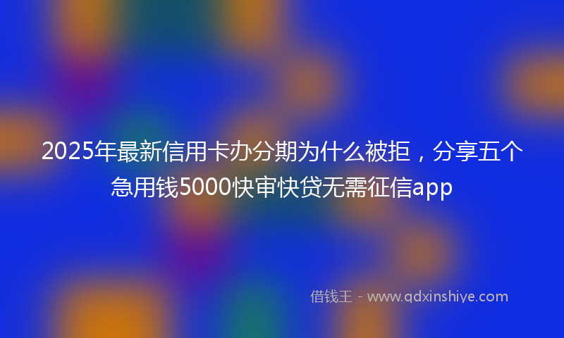 2025年最新信用卡办分期为什么被拒，分享五个急用钱5000快审快贷无需征信app