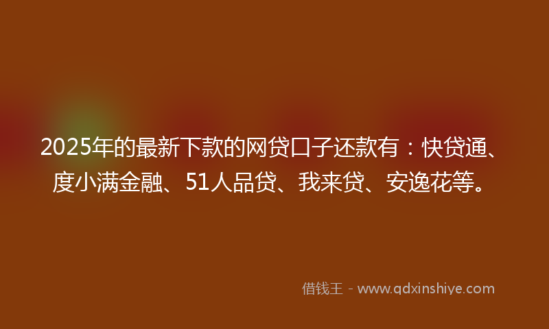 2025年的最新下款的网贷口子还款有：快贷通、度小满金融、51人品贷、我来贷、安逸花等。