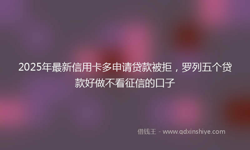 2025年最新信用卡多申请贷款被拒，罗列五个贷款好做不看征信的口子