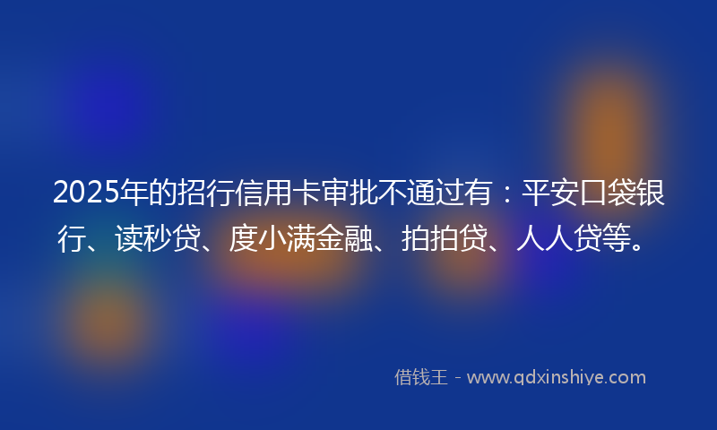 2025年的招行信用卡审批不通过有：平安口袋银行、读秒贷、度小满金融、拍拍贷、人人贷等。