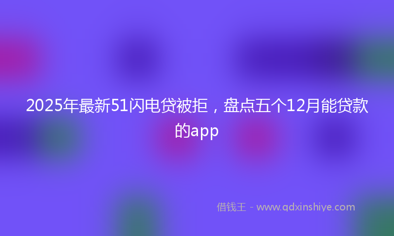 2025年最新51闪电贷被拒，盘点五个12月能贷款的app