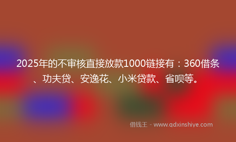 2025年的不审核直接放款1000链接有：360借条、功夫贷、安逸花、小米贷款、省呗等。