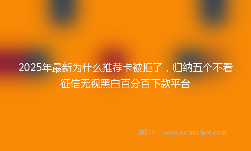 2025年最新为什么推荐卡被拒了，归纳五个不看征信无视黑白百分百下款平台