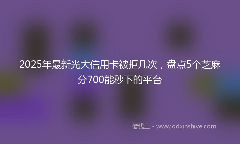 2025年最新光大信用卡被拒几次，盘点5个芝麻分700能秒下的平台